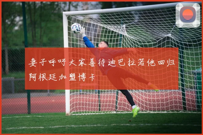 妻子呼吁大家善待迪巴拉若他回归阿根廷加盟博卡