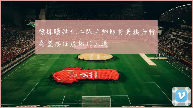 德媒曝拜仁二队主帅即将更换丹特有望接任成热门人选