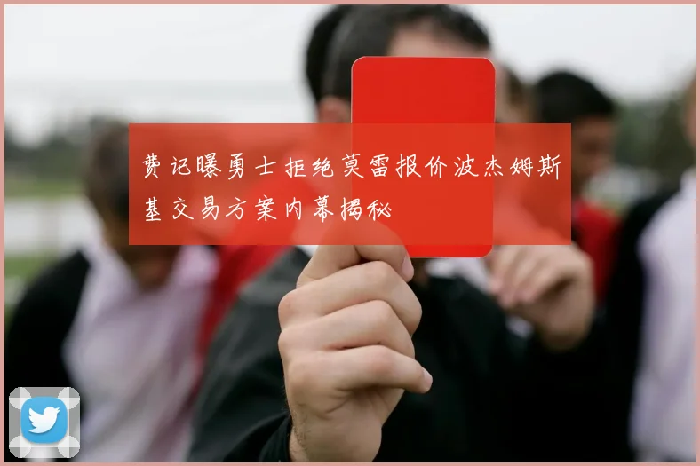 费记曝勇士拒绝莫雷报价波杰姆斯基交易方案内幕揭秘