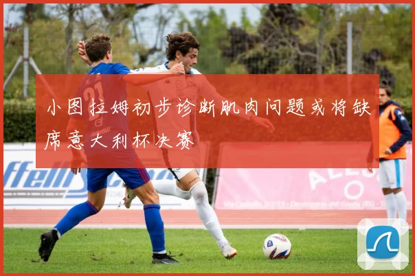 小图拉姆初步诊断肌肉问题或将缺席意大利杯决赛