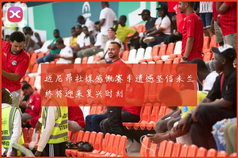 迈尼昂社媒感慨赛季遗憾坚信米兰终将迎来复兴时刻