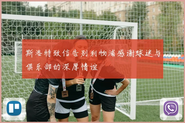 斯洛特致信告别利物浦感谢球迷与俱乐部的深厚情谊