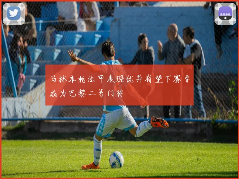 马林本轮法甲表现优异有望下赛季成为巴黎二号门将