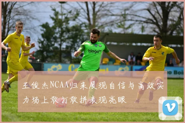 王俊杰NCAA归来展现自信与高效实力场上敢打敢拼表现亮眼