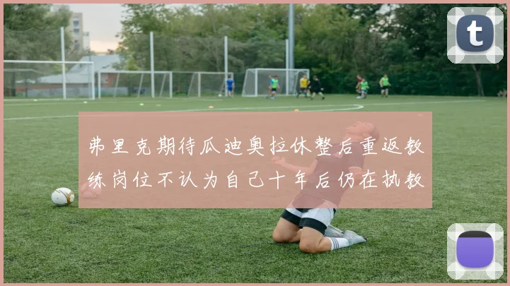 弗里克期待瓜迪奥拉休整后重返教练岗位不认为自己十年后仍在执教
